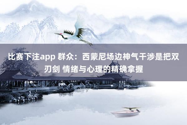 比赛下注app 群众：西蒙尼场边神气干涉是把双刃剑 情绪与心理的精确拿握