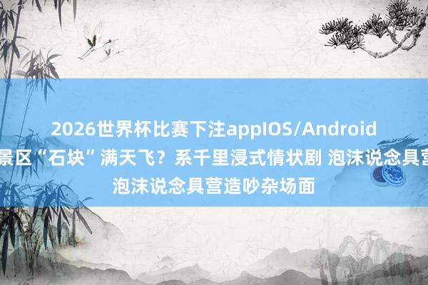 2026世界杯比赛下注appIOS/Android手机版下载 景区“石块”满天飞？系千里浸式情状剧 泡沫说念具营造吵杂场面
