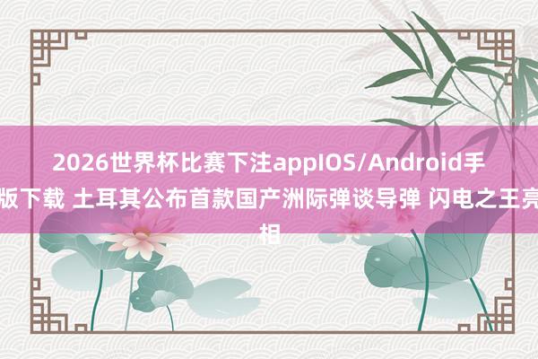 2026世界杯比赛下注appIOS/Android手机版下载 土耳其公布首款国产洲际弹谈导弹 闪电之王亮相
