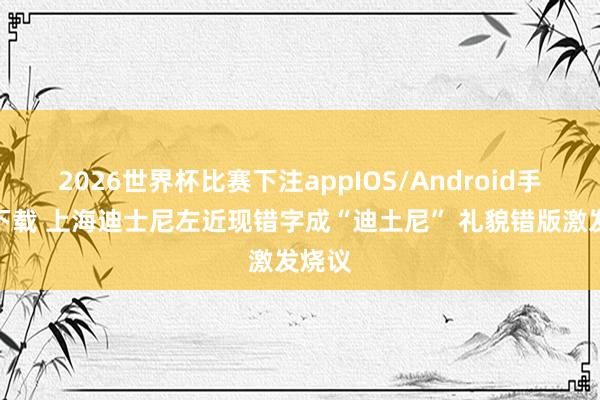 2026世界杯比赛下注appIOS/Android手机版下载 上海迪士尼左近现错字成“迪土尼” 礼貌错版激发烧议