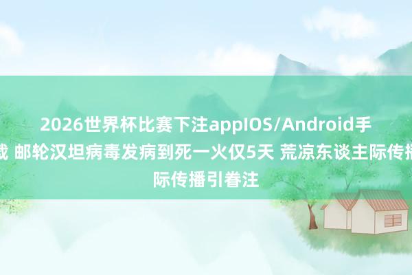 2026世界杯比赛下注appIOS/Android手机版下载 邮轮汉坦病毒发病到死一火仅5天 荒凉东谈主际传播引眷注