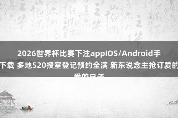 2026世界杯比赛下注appIOS/Android手机版下载 多地520授室登记预约全满 新东说念主抢订爱的日子