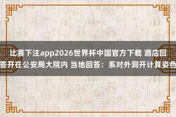 比赛下注app2026世界杯中国官方下载 酒店回答开在公安局大院内 当地回答：系对外洞开计算姿色