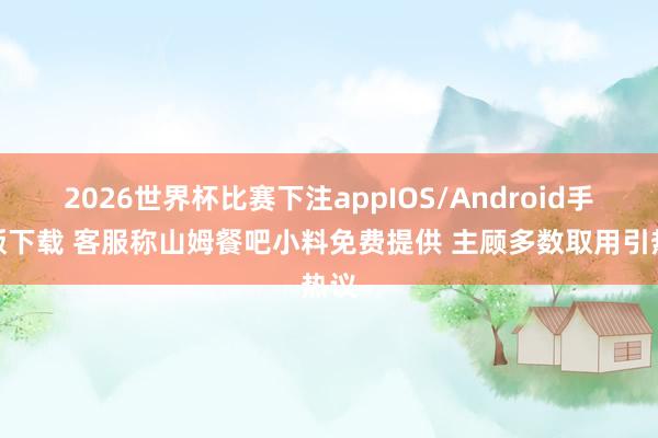 2026世界杯比赛下注appIOS/Android手机版下载 客服称山姆餐吧小料免费提供 主顾多数取用引热议