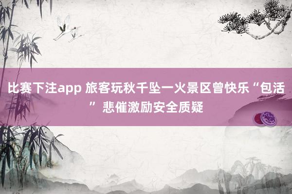 比赛下注app 旅客玩秋千坠一火景区曾快乐“包活” 悲催激励安全质疑
