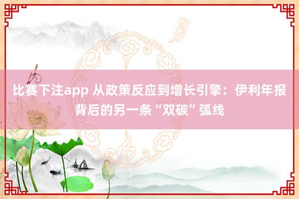 比赛下注app 从政策反应到增长引擎：伊利年报背后的另一条“双碳”弧线