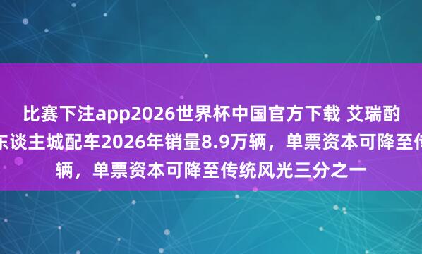比赛下注app2026世界杯中国官方下载 艾瑞酌量：酌量中国无东谈主城配车2026年销量8.9万辆，单票资本可降至传统风光三分之一