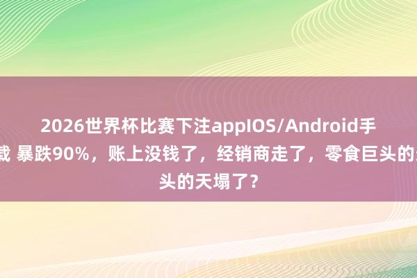 2026世界杯比赛下注appIOS/Android手机版下载 暴跌90%，账上没钱了，经销商走了，零食巨头的天塌了？