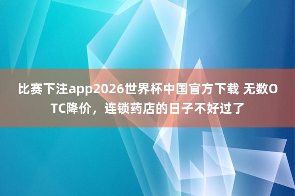 比赛下注app2026世界杯中国官方下载 无数OTC降价，连锁药店的日子不好过了