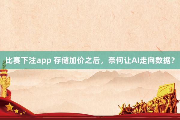 比赛下注app 存储加价之后，奈何让AI走向数据？