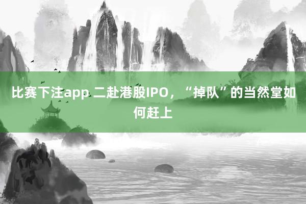 比赛下注app 二赴港股IPO，“掉队”的当然堂如何赶上