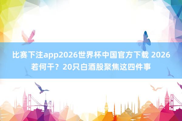 比赛下注app2026世界杯中国官方下载 2026若何干？20只白酒股聚焦这四件事