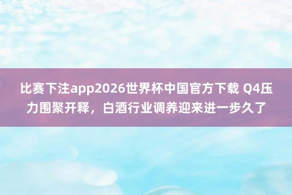 比赛下注app2026世界杯中国官方下载 Q4压力围聚开释，白酒行业调养迎来进一步久了