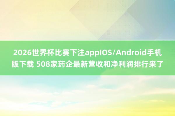 2026世界杯比赛下注appIOS/Android手机版下载 508家药企最新营收和净利润排行来了