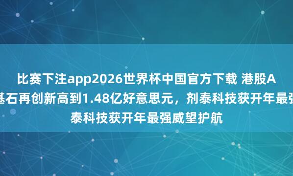 比赛下注app2026世界杯中国官方下载 港股AI制药IPO基石再创新高到1.48亿好意思元，剂泰科技获开年最强威望护航