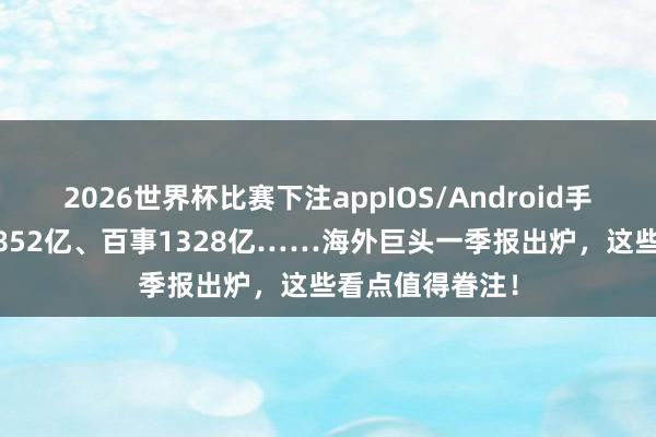 2026世界杯比赛下注appIOS/Android手机版下载 厚味852亿、百事1328亿……海外巨头一季报出炉，这些看点值得眷注！