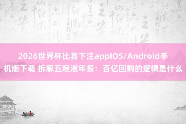 2026世界杯比赛下注appIOS/Android手机版下载 拆解五粮液年报：百亿回购的逻辑是什么