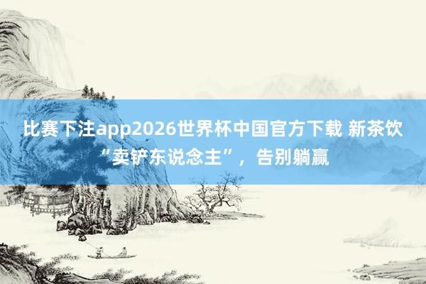 比赛下注app2026世界杯中国官方下载 新茶饮“卖铲东说念主”，告别躺赢