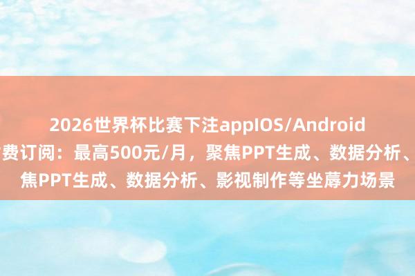2026世界杯比赛下注appIOS/Android手机版下载 豆包试水付费订阅：最高500元/月，聚焦PPT生成、数据分析、影视制作等坐蓐力场景