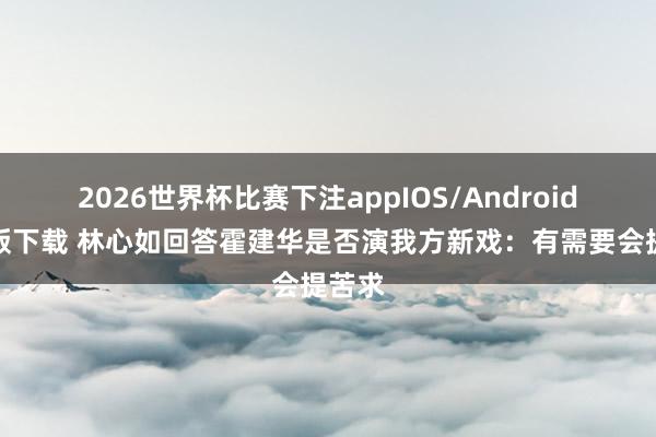 2026世界杯比赛下注appIOS/Android手机版下载 林心如回答霍建华是否演我方新戏：有需要会提苦求