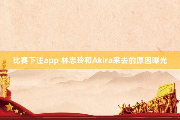 比赛下注app 林志玲和Akira来去的原因曝光