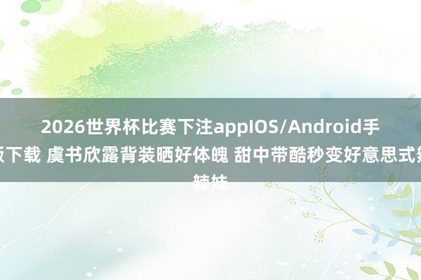 2026世界杯比赛下注appIOS/Android手机版下载 虞书欣露背装晒好体魄 甜中带酷秒变好意思式辣妹
