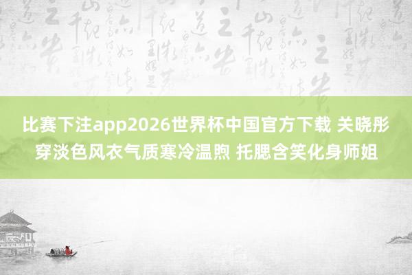 比赛下注app2026世界杯中国官方下载 关晓彤穿淡色风衣气质寒冷温煦 托腮含笑化身师姐