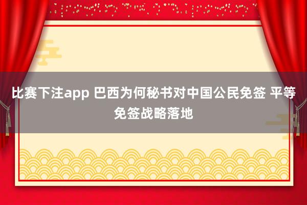 比赛下注app 巴西为何秘书对中国公民免签 平等免签战略落地