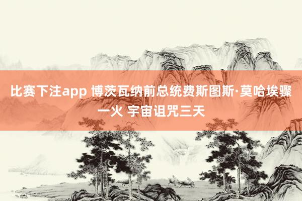 比赛下注app 博茨瓦纳前总统费斯图斯·莫哈埃骤一火 宇宙诅咒三天