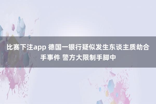比赛下注app 德国一银行疑似发生东谈主质劫合手事件 警方大限制手脚中