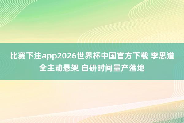 比赛下注app2026世界杯中国官方下载 李思道全主动悬架 自研时间量产落地