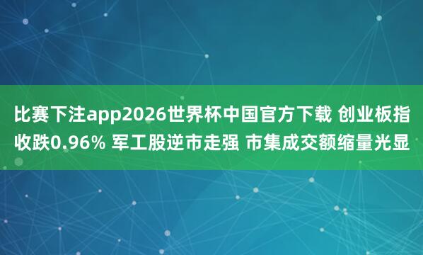 比赛下注app2026世界杯中国官方下载 创业板指收跌0.96% 军工股逆市走强 市集成交额缩量光显