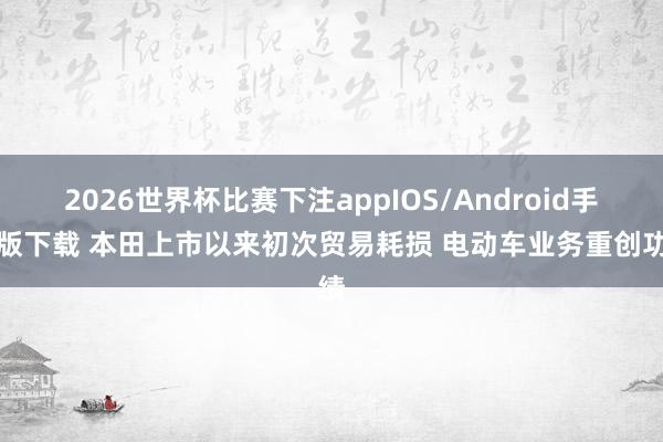 2026世界杯比赛下注appIOS/Android手机版下载 本田上市以来初次贸易耗损 电动车业务重创功绩