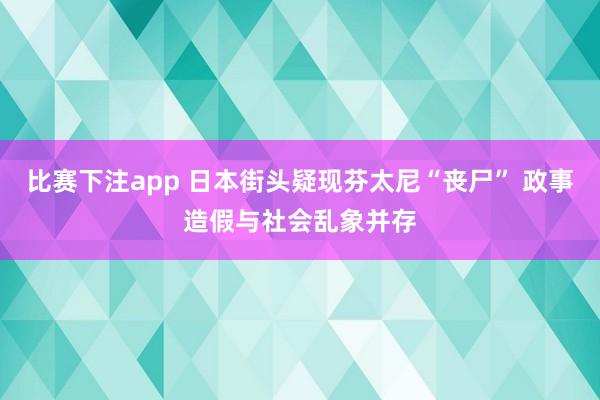 比赛下注app 日本街头疑现芬太尼“丧尸” 政事造假与社会乱象并存