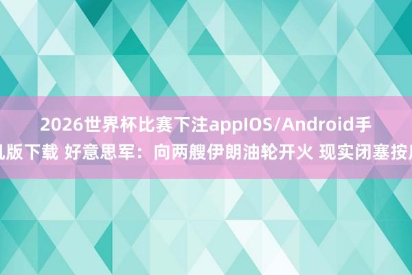 2026世界杯比赛下注appIOS/Android手机版下载 好意思军：向两艘伊朗油轮开火 现实闭塞按序