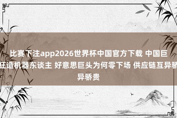 比赛下注app2026世界杯中国官方下载 中国巨头狂造机器东谈主 好意思巨头为何零下场 供应链互异骄贵
