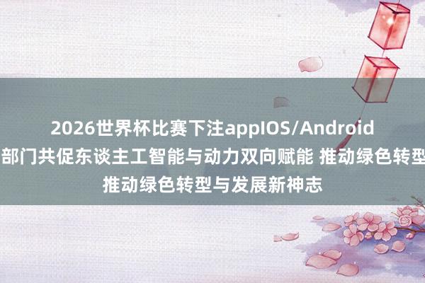 2026世界杯比赛下注appIOS/Android手机版下载 四部门共促东谈主工智能与动力双向赋能 推动绿色转型与发展新神志