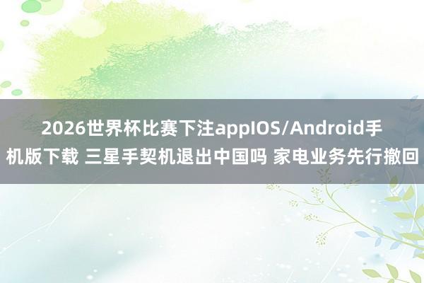 2026世界杯比赛下注appIOS/Android手机版下载 三星手契机退出中国吗 家电业务先行撤回