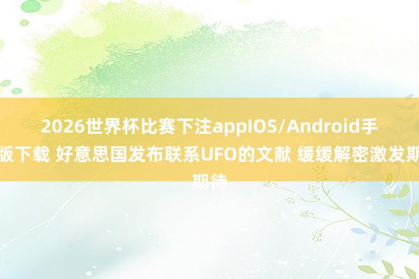 2026世界杯比赛下注appIOS/Android手机版下载 好意思国发布联系UFO的文献 缓缓解密激发期待