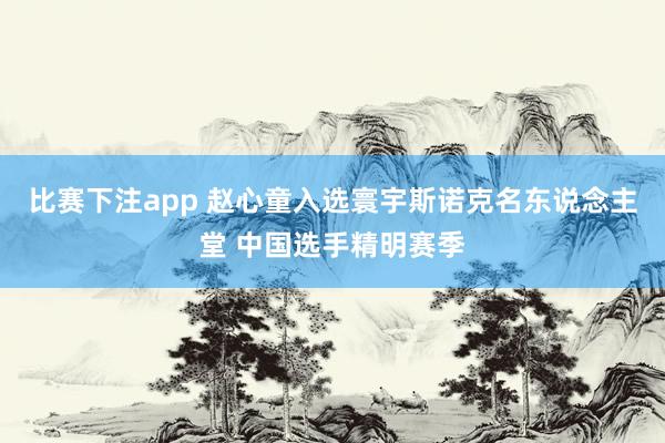 比赛下注app 赵心童入选寰宇斯诺克名东说念主堂 中国选手精明赛季