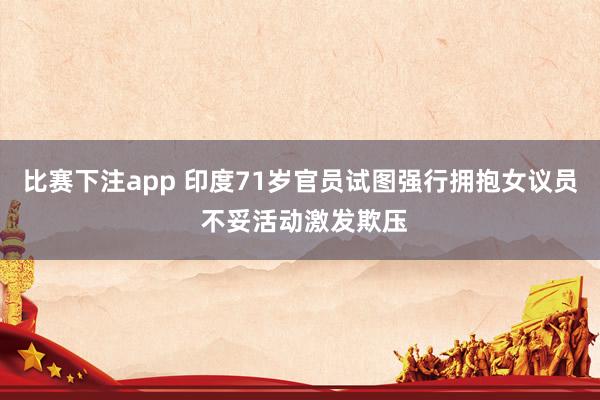 比赛下注app 印度71岁官员试图强行拥抱女议员 不妥活动激发欺压