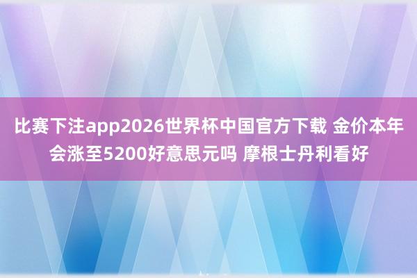 比赛下注app2026世界杯中国官方下载 金价本年会涨至5200好意思元吗 摩根士丹利看好