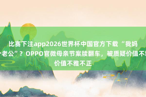 比赛下注app2026世界杯中国官方下载 “我妈有两个老公”？OPPO官微母亲节案牍翻车，被质疑价值不雅不正