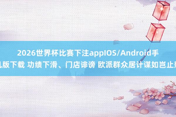 2026世界杯比赛下注appIOS/Android手机版下载 功绩下滑、门店诽谤 欧派群众居计谋如岂止颓