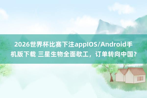 2026世界杯比赛下注appIOS/Android手机版下载 三星生物全面歇工，订单转向中国？