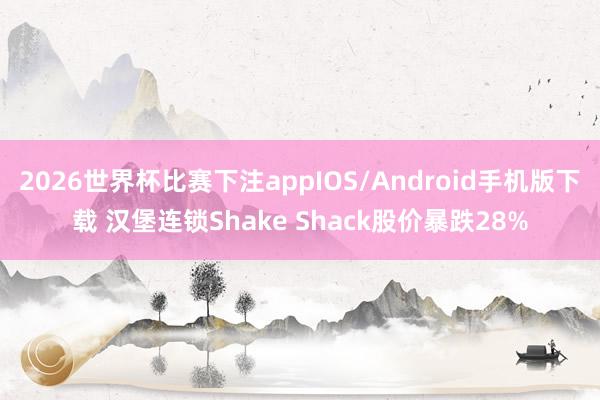 2026世界杯比赛下注appIOS/Android手机版下载 汉堡连锁Shake Shack股价暴跌28%