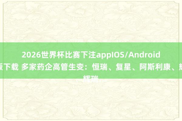 2026世界杯比赛下注appIOS/Android手机版下载 多家药企高管生变：恒瑞、复星、阿斯利康、辉瑞…