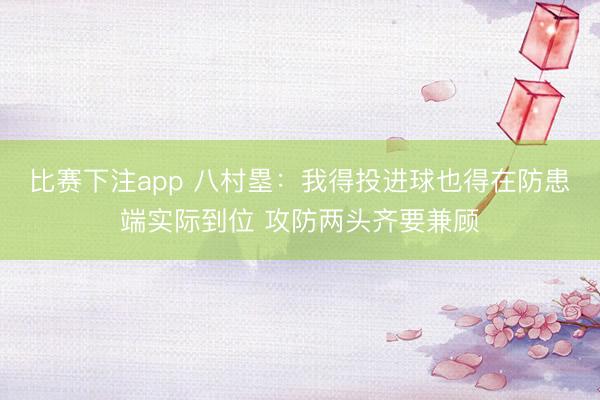 比赛下注app 八村塁：我得投进球也得在防患端实际到位 攻防两头齐要兼顾