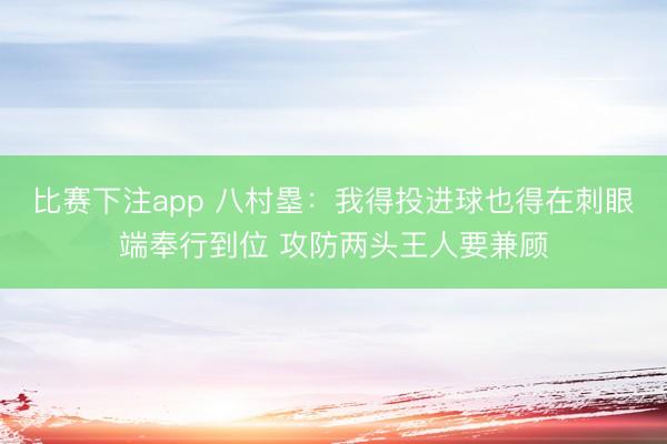 比赛下注app 八村塁：我得投进球也得在刺眼端奉行到位 攻防两头王人要兼顾
