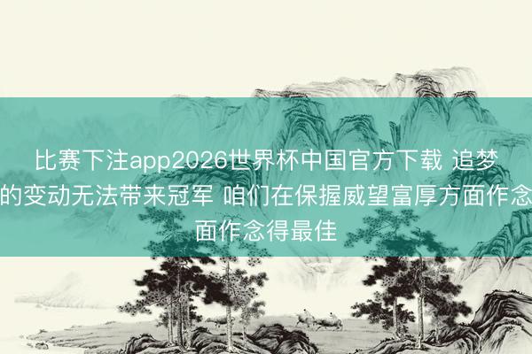 比赛下注app2026世界杯中国官方下载 追梦：常常的变动无法带来冠军 咱们在保握威望富厚方面作念得最佳